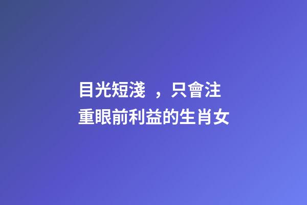 目光短淺，只會注重眼前利益的生肖女
